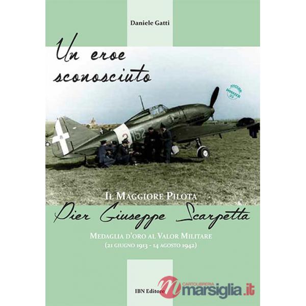 Eroe sconosciuto. Il Maggiore pilota Pier Giuseppe Scarpetta Medaglia d'oro al Valor Militare (21 giugno 1913-14 agosto 1942) (U