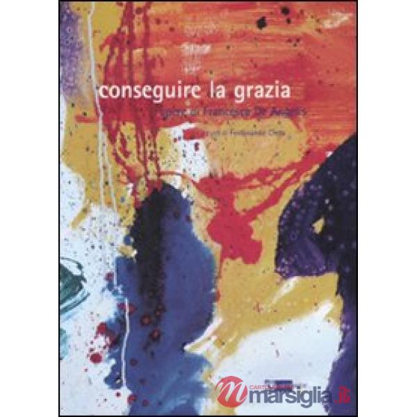 Conseguire la grazia. Opere di Francesca De Angelis. Catalogo della mostra. Ediz. illustrata