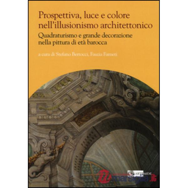 Prospettiva, luce e colore nell'illusionismo architettonico. Quadraturismo e grande decorazione nella pittura di età barocca. Ed