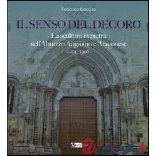 Senso del decoro. La scultura in pietra nell'Abruzzo angioino e aragonese (1274-1496) (Il)