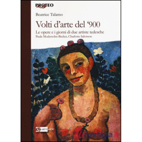 Volti d'arte del '900. Le opere e i giorni di due artiste tedesche Paula Modersohn Becker, Charlotte Salomon