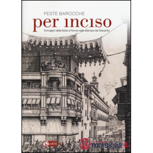Feste barocche. Per inciso. Immagini della festa a Roma nelle stampe del Seicento. Catalogo della mostra (Roma, 1 aprile-26 lugl