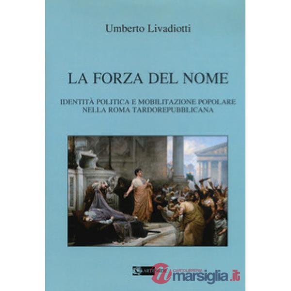 Forza del nome. Identità politica e mobilitazione popolare nella Roma tardorepubblicana (La)
