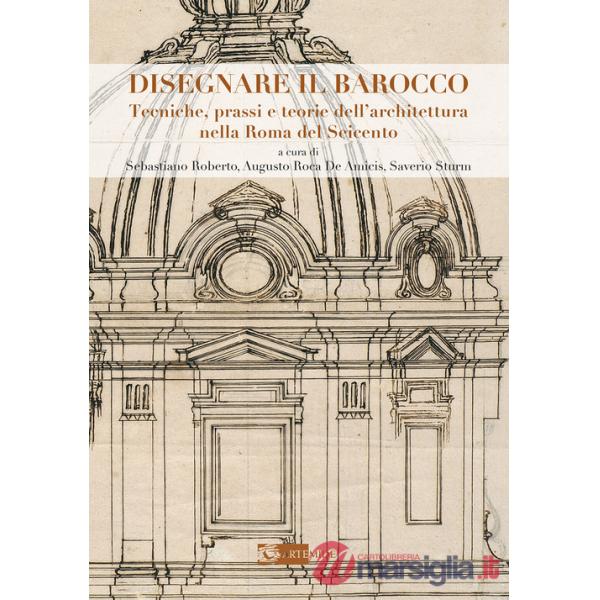 Disegnare il Barocco. Tecniche, prassi e teorie dell'architettura nella Roma del Seicento. Ediz. illustrata