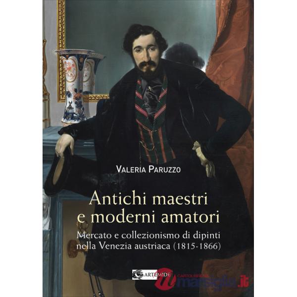 Antichi maestri e moderni amatori. Mercato e collezionismo di dipinti nella Venezia austriaca (1815-1866). Ediz. a colori