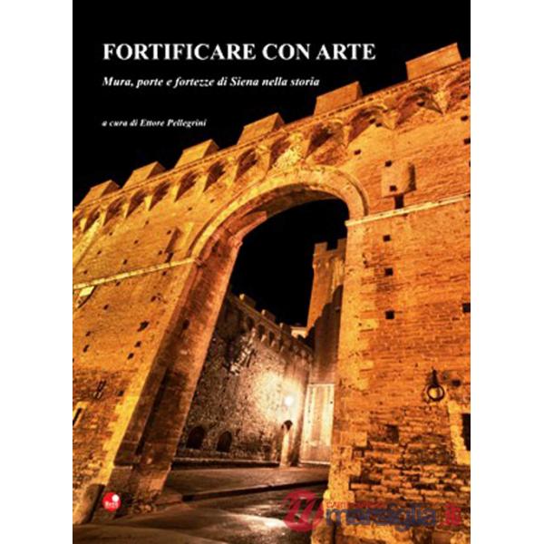 Fortificare con arte. Mura, porte e fortezze di Siena nella storia