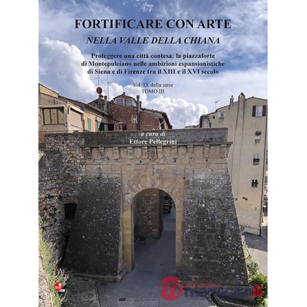 Fortificare con arte nella Valle della Chiana. Vol. 9/3: Proteggere una città contesa: la piazzaforte di Montepulciano nelle amb