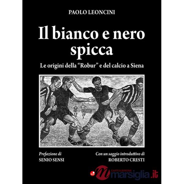 Bianco e nero spicca. Le origini della «Robur» e del calcio a Siena (Il)