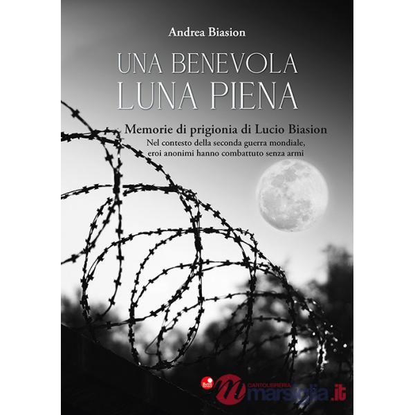 Benevola luna piena. Memorie di prigionia di Lucio Biasion. Nel contesto della seconda guerra mondiale, eroi anonimi hanno comba