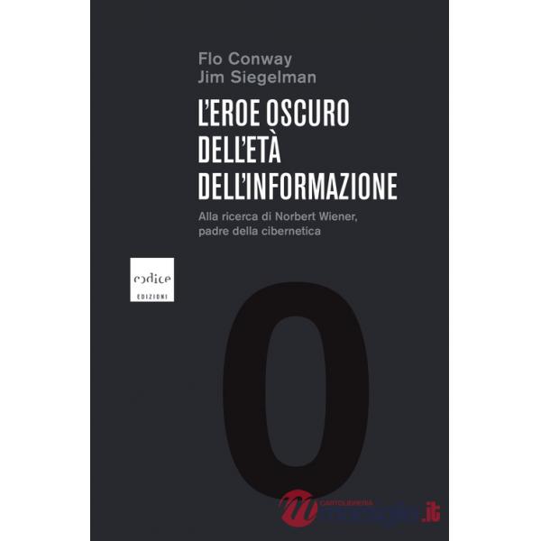 Eroe oscuro dell'etÃ  dell'informazione. Alla ricerca di Norbert Wiener, padre della cibernetica (L')