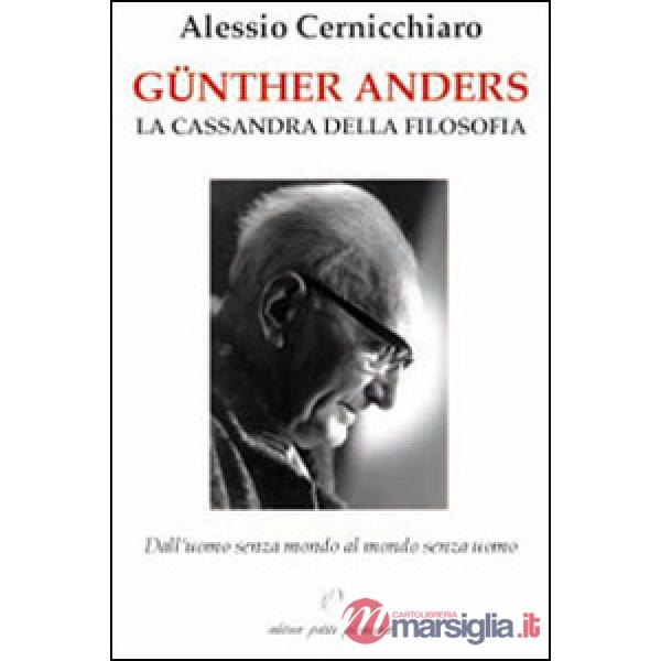 Günther Anders. La Cassandra della filosofia. Dall'uomo senza mondo al mondo senza uomo