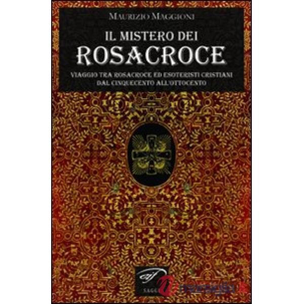 Mistero dei Rosacroce. Viaggio tra Rosacroce ed esoteristi cristiani dal Cinquec