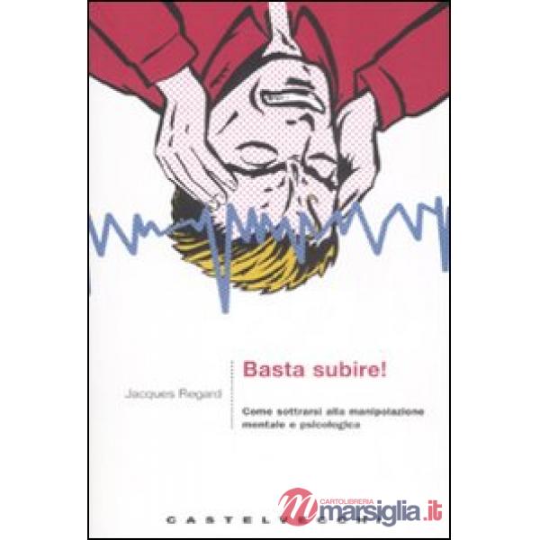 Basta subire! Come sottrarsi alla manipolazione mentale e psicologica