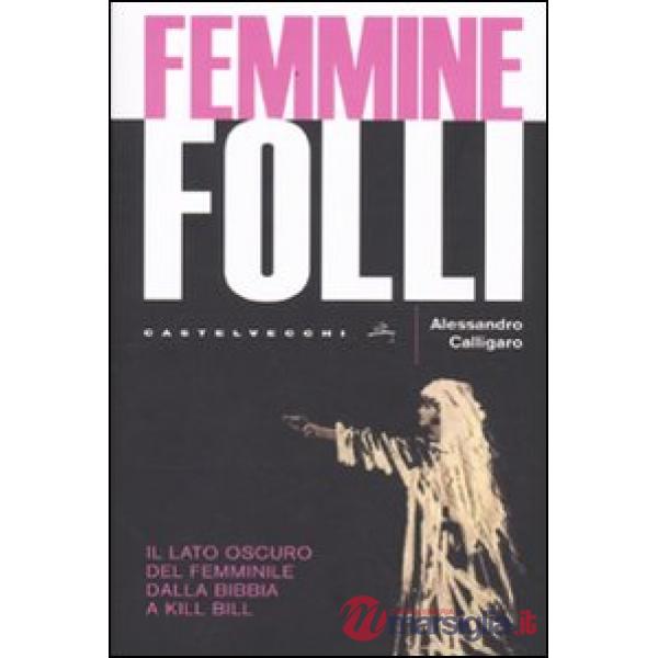 Femmine folli. Il lato oscuro del femminile dalla Bibbia a Kill Bill