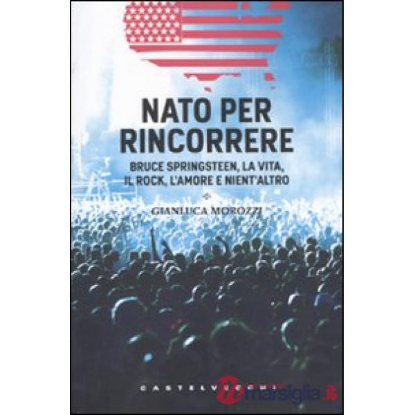 Nato per rincorrere. Bruce Springsteen, la vita, il rock, l'amore e nient'altro