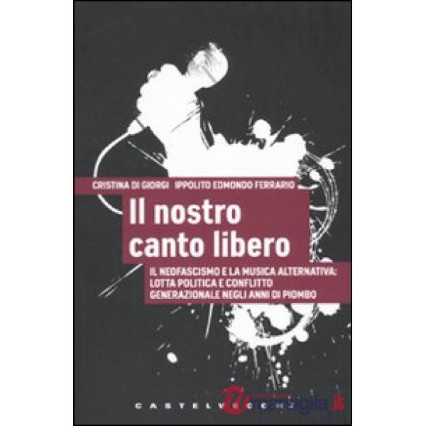 Nostro canto libero. Il neofascismo e la musica alternativa: lotta politica e conflitto generazionale negli anni di piombo (Il)