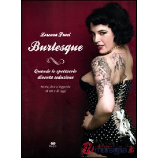 Burlesque. Quando lo spettacolo diventa seduzione. Storie, dive e leggende di ieri e di oggi. Ediz. illustrata