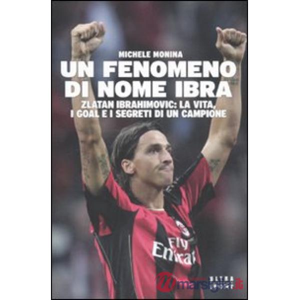 Fenomeno di nome Ibra. Zlatan Ibrahimovic: la vita, i goal e i segreti di un campione (Un)