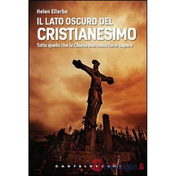 Lato oscuro del Cristianesimo. Tutto quello che la Chiesa non vuole farvi sapere (Il)