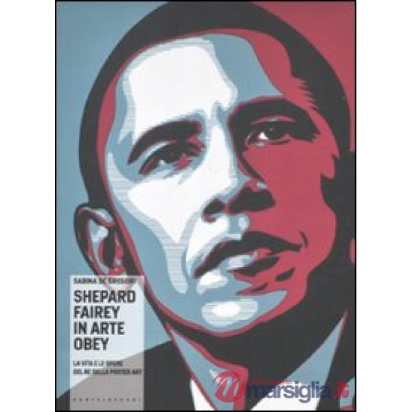 Shepard Fairey in arte Obey. La vita e le opere del re della poster art. Ediz. i