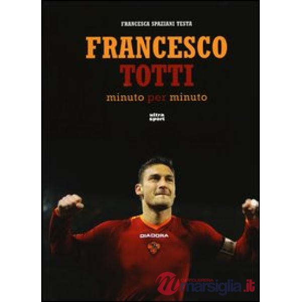 Francesco Totti minuto per minuto. Ediz. illustrata