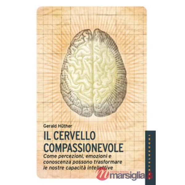 Cervello compassionevole. Come percezioni, emozioni e conoscenza possono trasformare le nostre capacità intellettive (Il)