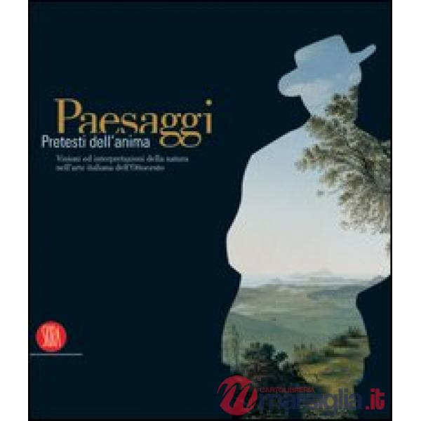 Paesaggi. Pretesti dell'anima. Visioni ed interpretazioni della natura nell'arte italiana dell'Ottocento. Ediz. illustrata