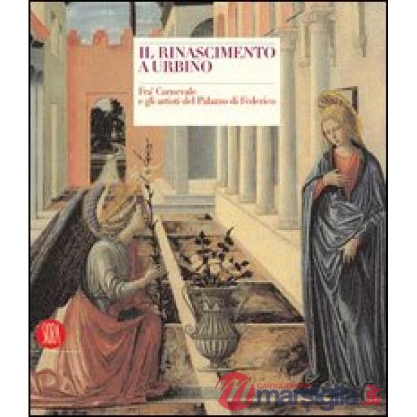 Rinascimento a Urbino. Fra' Carnevale e gli artisti del Palazzo di Federico. Ediz. illustrata (Il)