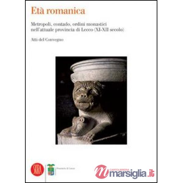 Età romanica. Metropoli, contado, ordini monastici nell'attuale provincia di Lecco (XI-XII secolo). Atti del Convegno (Varenna, 