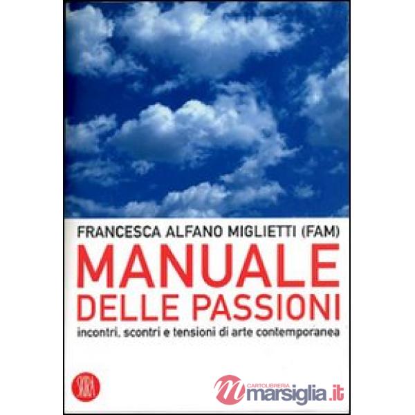 Manuale delle passioni. Incontri, scontri e tensioni dell'arte contemporanea. Ediz. illustrata