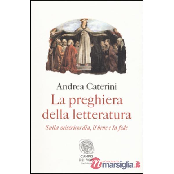 Preghiera della letteratura. Sulla misericordia, il bene e la fede (La)