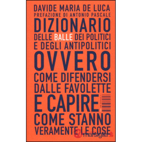 Dizionario delle balle dei politici e degli antipolitici ovvero come difendersi dalle favolette e capire come stanno veramente l