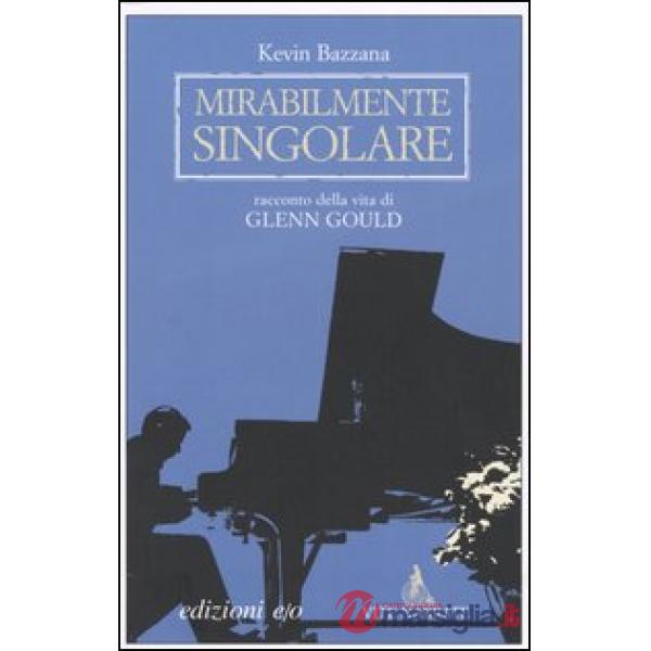 Mirabilmente singolare. Racconto della vita di Glenn Gould
