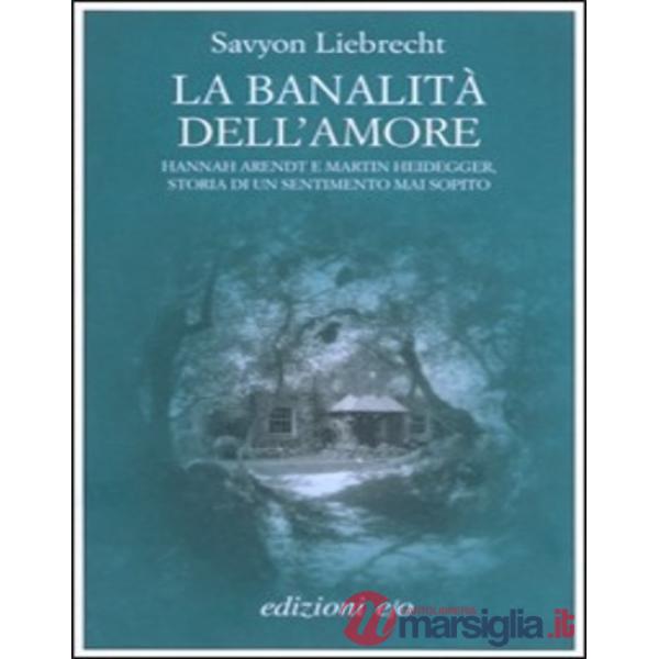 Banalità dell'amore. Hannah Arendt e Martin Heidegger, storia di un sentimento mai sopito (La)