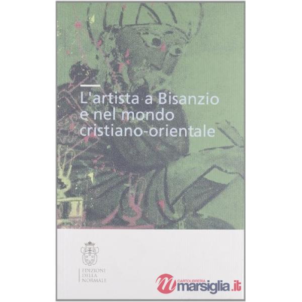 Artista a Bisanzio e nel mondo cristiano-orientale. Atti del Colloquio internazionale (Pisa, 2003). Ediz. illustrata (L')