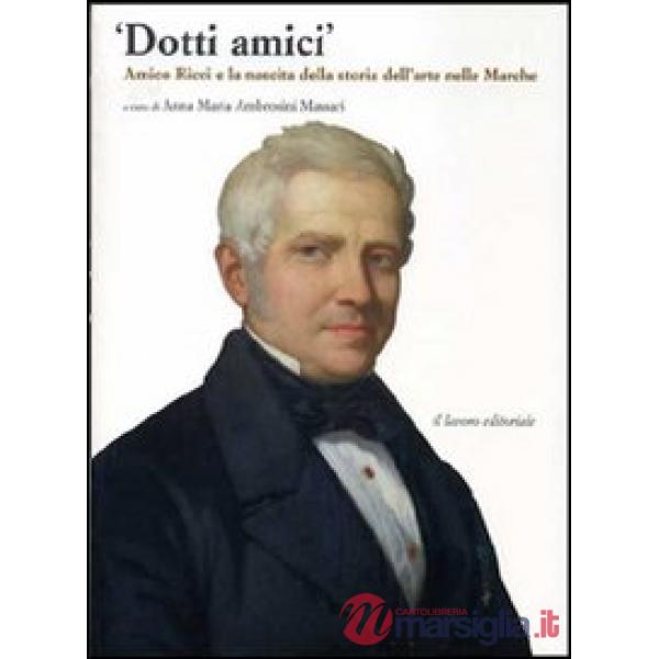 Dotti amici. Amico Ricci e la nascita della storia dell'arte nelle Marche. Ediz. illustrata