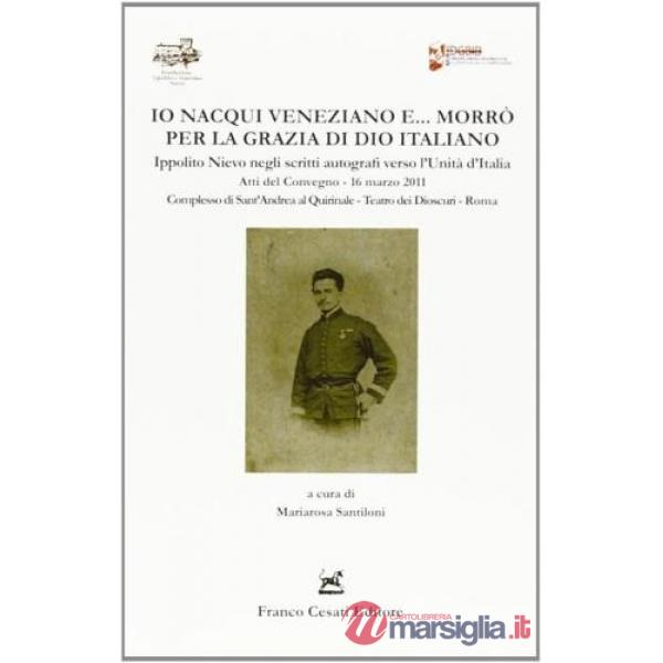Io nacqui veneziano e morrò per la grazia di Dio italiano. Ippolito Nievo negli scritti autografi verso l'unità d'Italia. Atti d