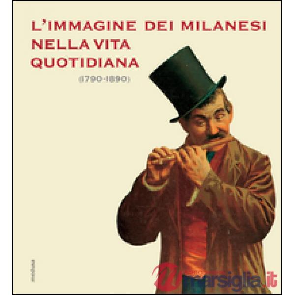 Immagine dei milanesi nella vita quotidiana (1790-1890). Ediz. illustrata (L')