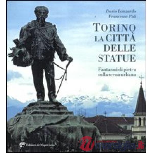 Torino la città delle statue. Fantasmi di pietra sulla scena urbana. Ediz. illustrata