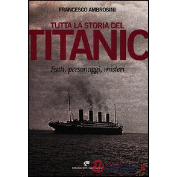 Tutta la storia del Titanic. Fatti, personaggi, misteri