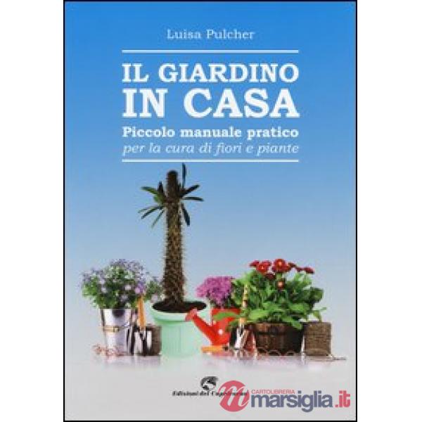 Giardino in casa. Piccolo manuale pratico per la cura di fiori e piante (Il)