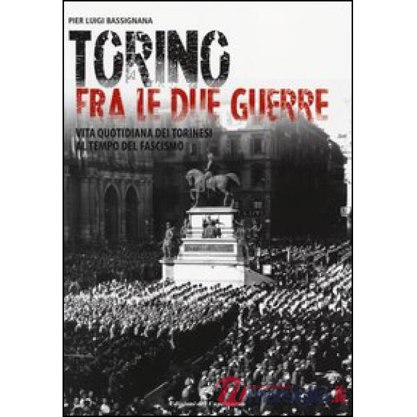 Torino tra le due guerre. Vita quotidiana dei torinesi al tempo del fascismo. Ediz. illustrata