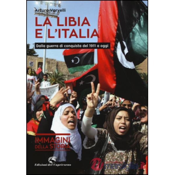 Libia e l'Italia. Dalla guerra di conquista del 1911 a oggi. Ediz. illustrata (L