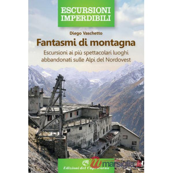Fantasmi di montagna. Escursioni ai più spettacolari luoghi abbandonati sulle Alpi del Nordovest