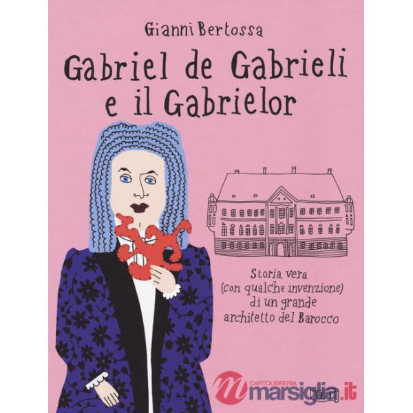Gabriel de Gabrieli e il Gabrielor. Storia vera (con qualche invenzione) di un grande architetto del Barocco