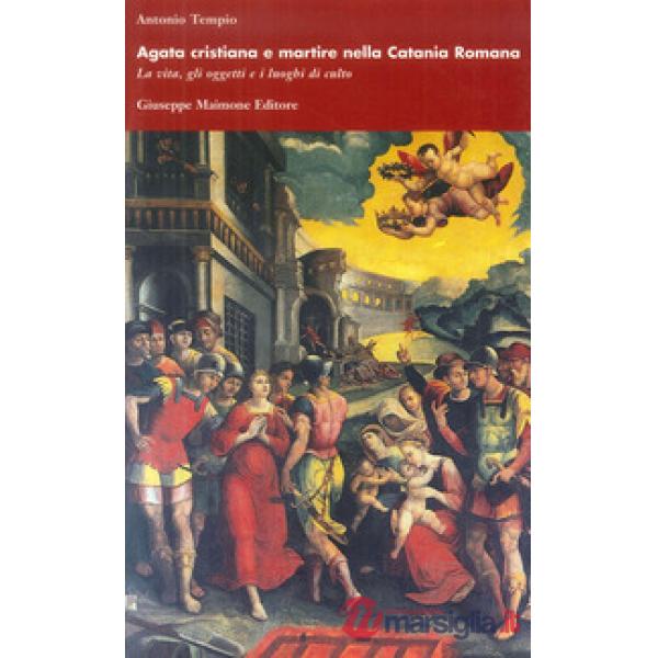 Agata cristiana e martire nella Catania romana. La vita, gli oggetti e i luoghi 