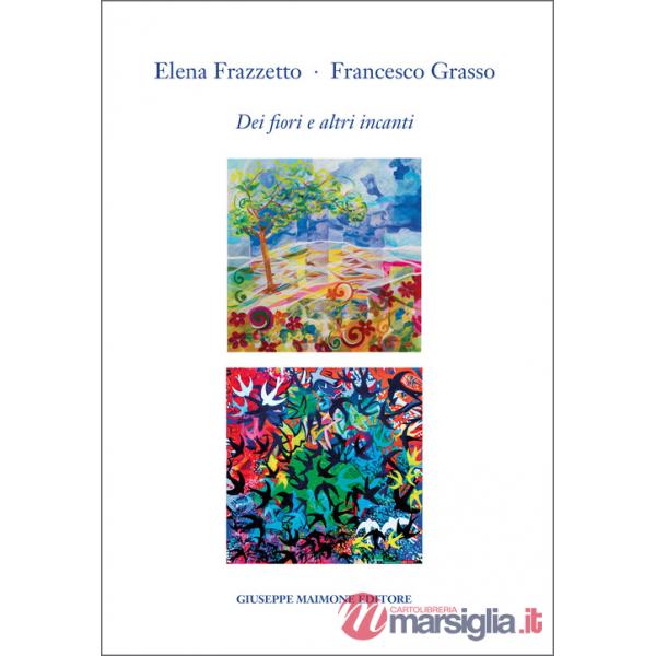 Elena Frazzetto. Francesco Grasso. Dei fiori e altri incanti. Catalogo della mostra (Galleria Arianna Sartori, Mantova, 12-30 ap