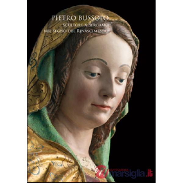 Pietro Bussolo. Scultore a Bergamo. Nel segno del Rinascimento. Catalogo della mostra (Bergamo, 29 aprile-3 luglio 2016). Ediz. 