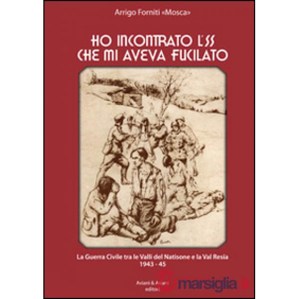 Ho incontrato l'SS che mi aveva fucilato. La guerra civile tra le valli del Natisone e la Val Resia 1943-45