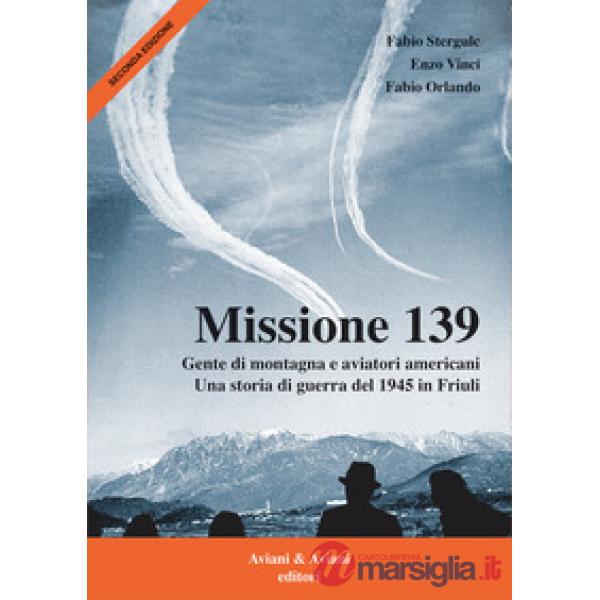 Missione 139. Gente di montagna e aviatori americani. Una storia di guerra del 1945 in Friuli